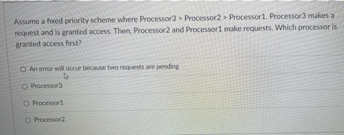 Assume a fixed priority scheme where Processor3> Processor2 > Processor 1. Processor3 makes a request and is granted access.