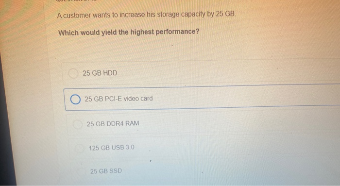 A customer wants to increase his storage capacity by 25 GB.
Which would yield the highest performance?
25 GB HDD
25 GB PCI-E