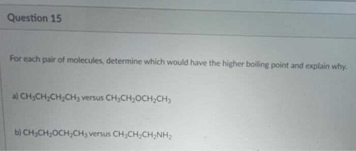 Question 15
For each pair of molecules, determine which would have the higher boiling point and explain why.
a) CH?CH?CH?CH3 