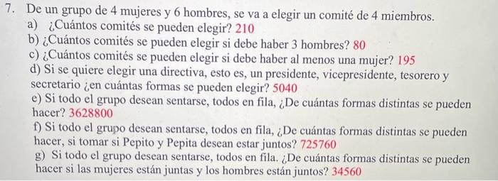 7. De un grupo de 4 mujeres y 6 hombres, se va a elegir un comité de 4 miembros. a) ¿Cuántos comités se pueden elegir? 210 b)