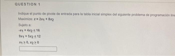 Indique el punto de pivote de entrada para la tabla inicial simplex del siguiente problema de programación lin Maximize: \( z