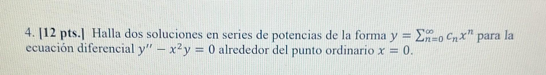 4. [12 pts.] Halla dos soluciones en series de potencias de la forma \( y=\sum_{n=0}^{\infty} c_{n} x^{n} \) para la ecuación