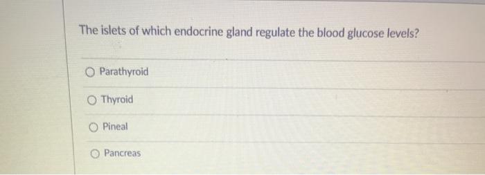 The islets of which endocrine gland regulate the blood glucose levels? Parathyroid Thyroid O Pineal O Pancreas