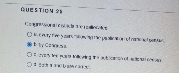 QUESTION 25 Congressional districts are reallocated O a every five years following the publication of national census O b. by