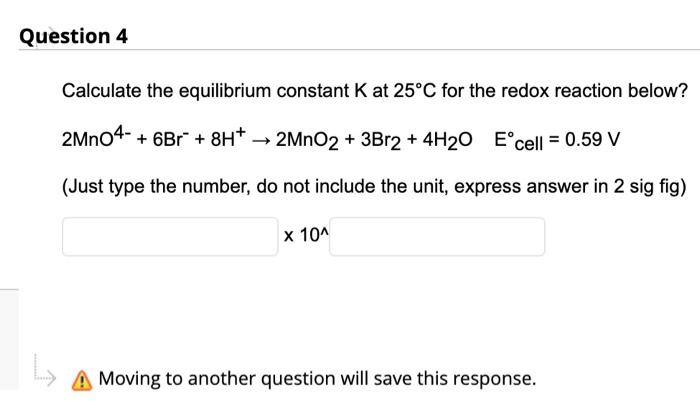Question 4
Calculate the equilibrium constant K at 25°C for the redox reaction below?
2MnO4 + 6Br + 8H+? 2MnO2 + 3Br2 + 4H2O 