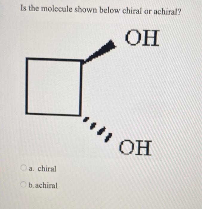 Solved Is the molecule shown below chiral or achiral? OH a.