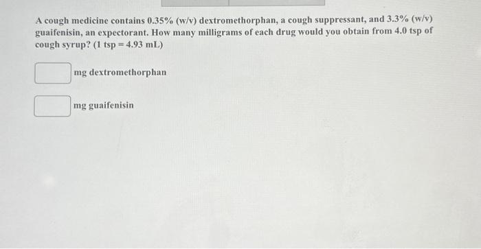 A cough medicine contains \( 0.35 \% \) (w/v) dextromethorphan, a cough suppressant, and \( 3.3 \% \) (w/v) guaifenisin, an e