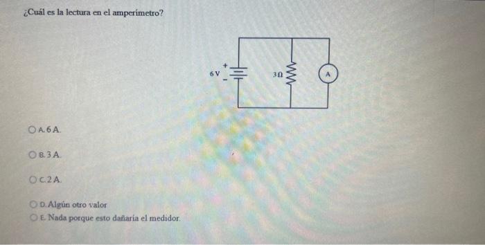 ¿Cuál es la lectura en el amperimetro? A. \( 6 \mathrm{~A} \). 8.3 A. C. \( 2 \mathrm{~A} \) D. Alguin otro valor E. Nada por