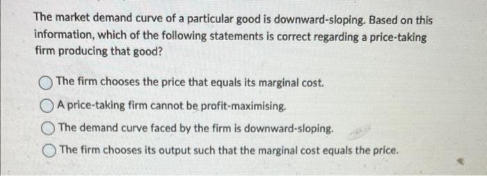 The market demand curve of a particular good is downward-sloping. Based on this information, which of the following statement