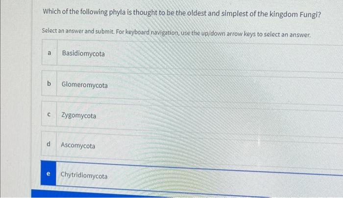 Which of the following phyla is thought to be the oldest and simplest of the kingdom Fungi?
Select an answer and submit. For 