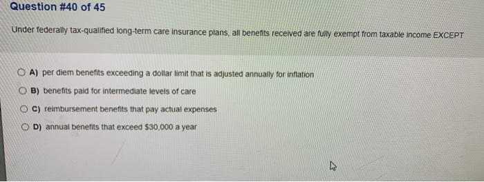 Question #40 of 45 Under federally tax-qualified long-term care insurance plans, all benefits received are fully exempt from