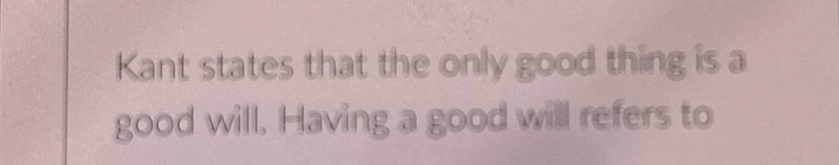 Solved Kant states that the only good thing is a good will. | Chegg.com