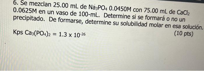 6. Se mezclan \( 25.00 \mathrm{~mL} \) de \( \mathrm{Na}_{3} \mathrm{PO}_{4} 0.0450 \mathrm{M} \) con \( 75.00 \mathrm{~mL} \