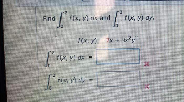 3 Find : f(x, y) dx and frx f(x, y) dy. f(x, y) = 7x + 3x2y2 f(x, y) dx = ) S Fix [ = [° fex) , 3 f(x, y) dy =