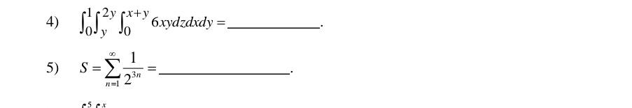4) \( \int_{0}^{1} \int_{y}^{2 y} \int_{0}^{x+y} 6 x y d z d x d y= \). 5) \( S=\sum_{n=1}^{\infty} \frac{1}{2^{3 n}}= \)