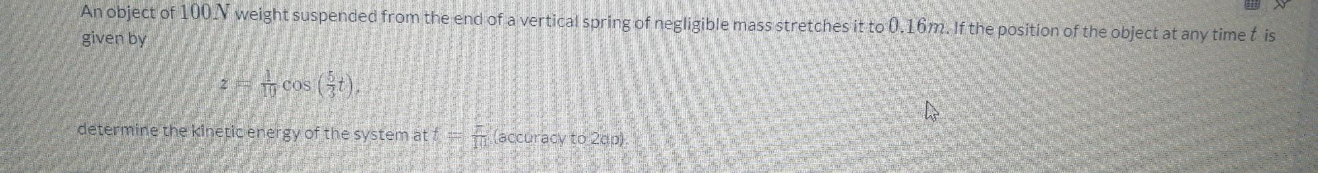 An object of 100 N weight suspended from the end of a vertical spring of negligible mass stretches it to 0.16m. If the positi