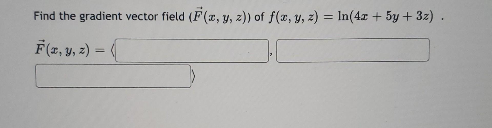 Find the gradient vector field \( (\vec{F}(x, y, z)) \) of \( f(x, y, z)=\ln (4 x+5 y+3 z) \). \[ \vec{F}(x, y, z)= \]