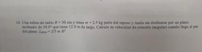 10. Una esfera de radio \( R=30 \mathrm{~cm} \) y masa \( m=2.5 \mathrm{~kg} \) parte del reposo y rueda sin deslizarse por u