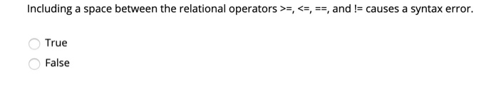 Including a space between the relational operators >=, <=, ==, and != causes a syntax error. True False