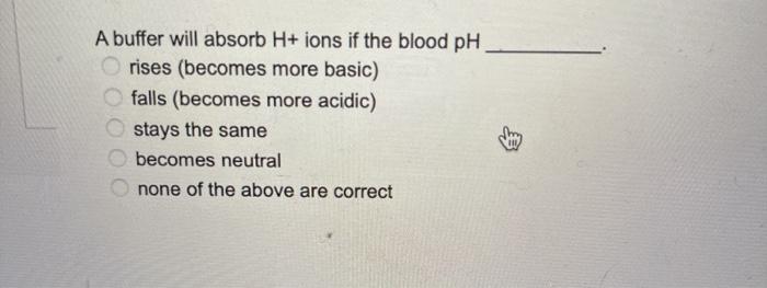 A buffer will absorb H+ ions if the blood pH rises (becomes more basic) falls (becomes more acidic) stays the same becomes ne