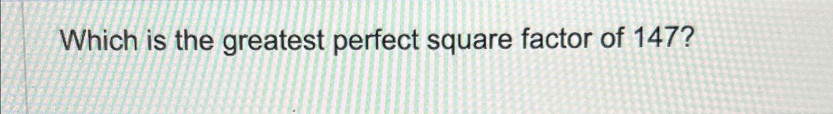 solved-which-is-the-greatest-perfect-square-factor-of-147-chegg