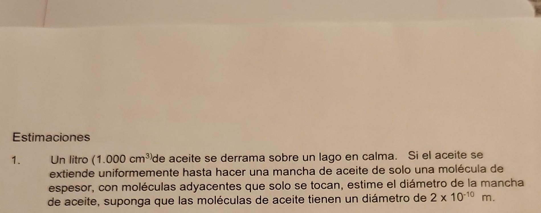 Estimaciones 1. Un litro \( \left(1.000 \mathrm{~cm}^{3}\right) \) de aceite se derrama sobre un lago en calma. Si el aceite