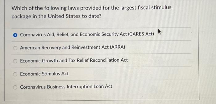 Which of the following laws provided for the largest fiscal stimulus
package in the United States to date?
Coronavirus Aid, R