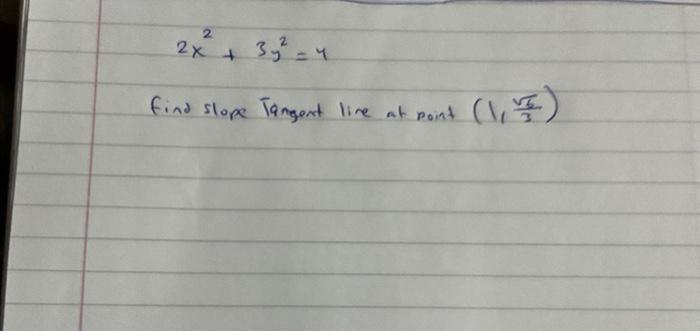 \[
2 x^{2}+3 y^{2}=4
\]
find slope Tangent line at point \( \left(1, \frac{\sqrt{6}}{3}\right) \)