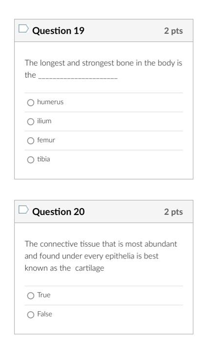 The longest and strongest bone in the body is the
humerus
ilium
femur
tibia
Question 20
2 pts
The connective tissue that is m