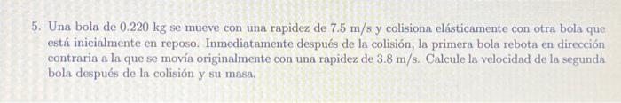 5. Una bola de \( 0.220 \mathrm{~kg} \) se mueve con una rapidez de \( 7.5 \mathrm{~m} / \mathrm{s} \) y colisiona elásticame