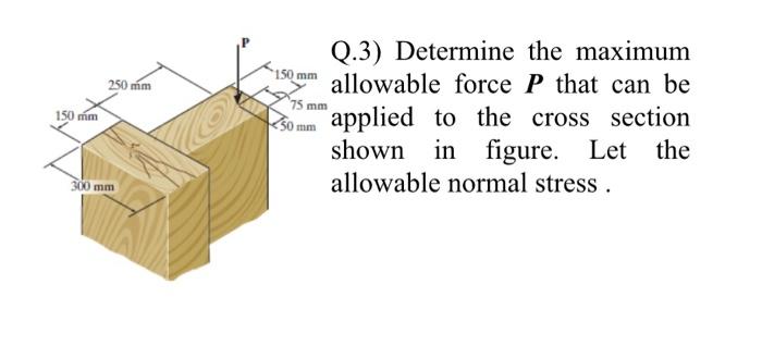 Q.3) Determine the maximum allowable force \( \boldsymbol{P} \) that can be applied to the cross section shown in figure. Let