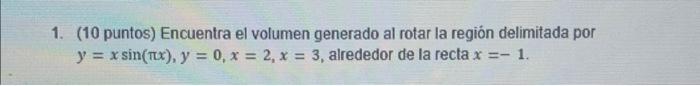 1. (10 puntos) Encuentra el volumen generado al rotar la región delimitada por \( y=x \sin (\pi x), y=0, x=2, x=3 \), alreded