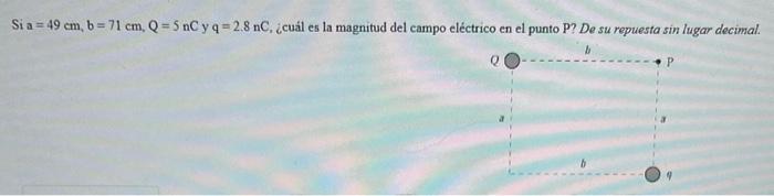 Si \( \mathrm{a}=49 \mathrm{~cm}, \mathrm{~b}=71 \mathrm{~cm}, \mathrm{Q}=5 \mathrm{nC} \) y \( \mathrm{q}=2.8 \mathrm{nC} \)