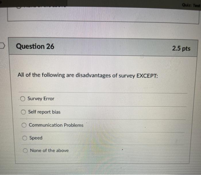 Quiz: Test Question 26 2.5 pts All of the following are disadvantages of survey EXCEPT: Survey Error Self report bias Communi