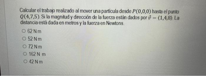 Calcular el trabajo realizado al mover una particula desde \( P(0,0,0) \) hasta el punto \( Q(4,7,5) \). Si la magnitud y dir