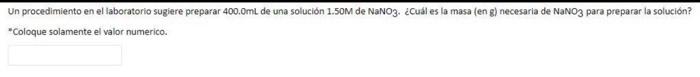 Un procedimiento en el laboratorio sugiere preparar 400.0mL de una solución 1.50M de NaNO3. ¿Cuál es la masa (eng) necesaria