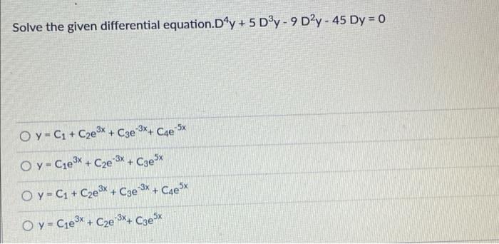 Solve the given differential equation.Dạy + 5 D3y - 9 D’y - 45 Dy = 0 O y = (1 + C2e3* + C3e 3*+ Cae-5x -3x Oy - Cle3x + C2e