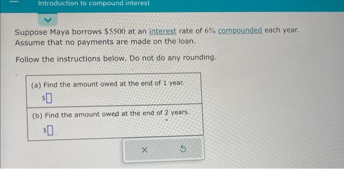 Suppose Juan borrows $5500 at an interest rate of 11 % compounded each  year.Assume that no payments are 