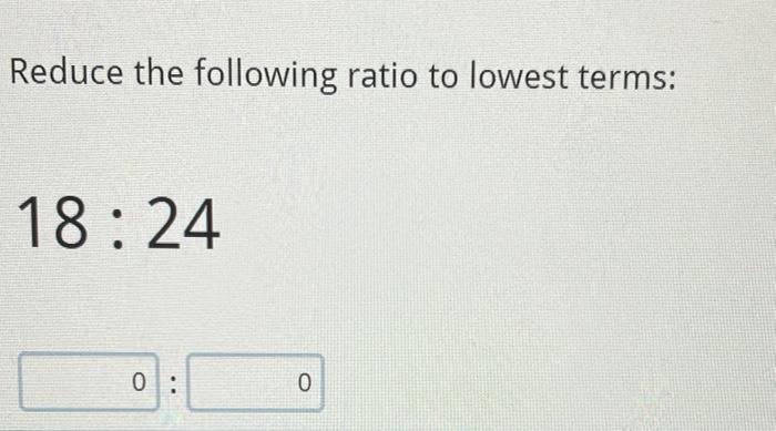 Solved Reduce the following ratio to lowest terms: 18:24 0: | Chegg.com