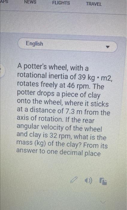 NEWS English FLIGHTS TRAVEL A potters wheel, with a rotational inertia of 39 kg • m2, rotates freely at 46 rpm. The potter d