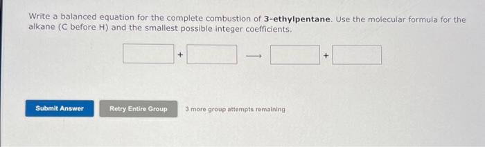 Write a balanced equation for the complete combustion of 3-ethylpentane. Use the molecular formula for the
alkane (C before H