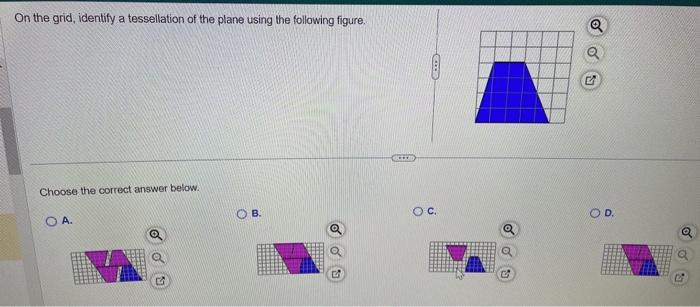 On the grid, identify a tessellation of the plane using the following figure.
Choose the correct answer below.
A.
B.
C.