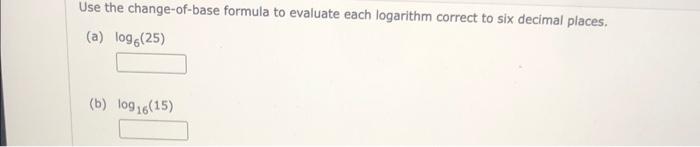 Use the change-of-base formula to evaluate each logarithm correct to six decimal places.
(a) \( \log _{6}(25) \)
(b) \( \log