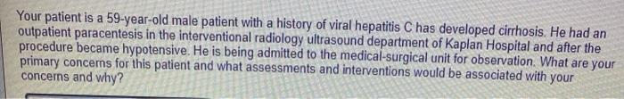 Your patient is a 59-year-old male patient with a history of viral hepatitis C has developed cirrhosis. He had an outpatient