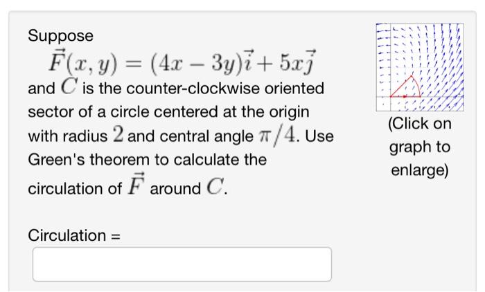 Suppose
\[
\vec{F}(x, y)=(4 x-3 y) \vec{i}+5 x \vec{j}
\]
and \( C \) is the counter-clockwise oriented sector of a circle ce
