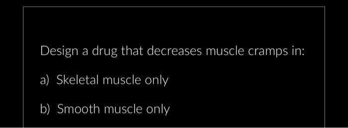 Design a drug that decreases muscle cramps in:
a) Skeletal muscle only
b) Smooth muscle only