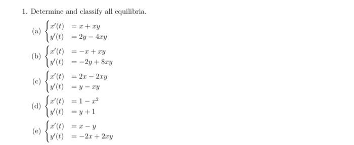 1. Determine and classify all equilibria. \x(t) = x+xy (a) 11 () = 2y - 4xy 120 = - +ry (b) lv/(t) = -2y+8.ry ſx(t) = 22 -