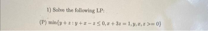 1) Solve the following LP: (P) \( \min \{y+z: y+x-z \leq 0, x+3 z=1, y, x, z>=0\} \)