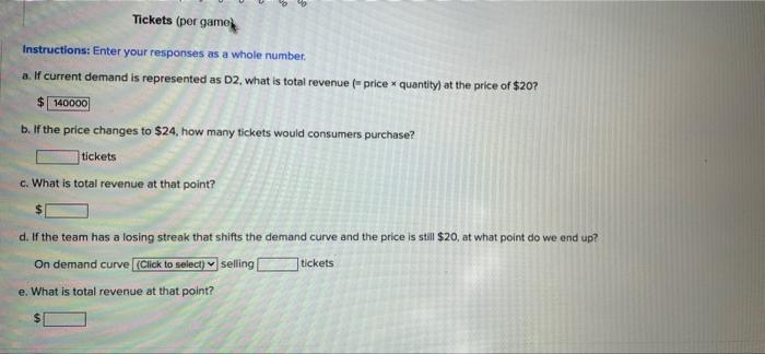 Tickets (per game
Instructions: Enter your responses as a whole number.
a. If current demand is represented as D2, what is to