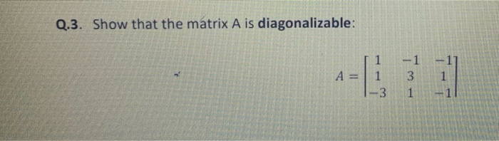 Solved Q.3. Show that the matrix A is diagonalizable: 1 1 -1 | Chegg.com